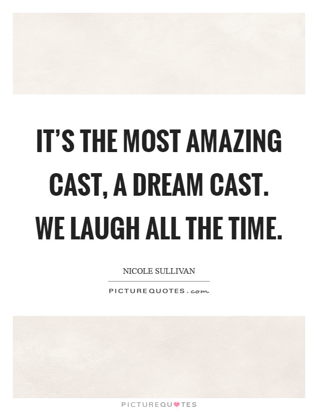It's the most amazing cast, a dream cast. We laugh all the time Picture Quote #1