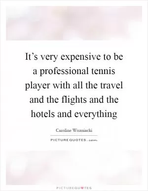 It’s very expensive to be a professional tennis player with all the travel and the flights and the hotels and everything Picture Quote #1