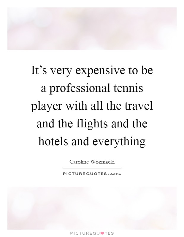 It's very expensive to be a professional tennis player with all the travel and the flights and the hotels and everything Picture Quote #1