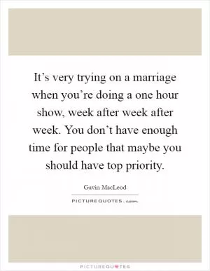 It’s very trying on a marriage when you’re doing a one hour show, week after week after week. You don’t have enough time for people that maybe you should have top priority Picture Quote #1