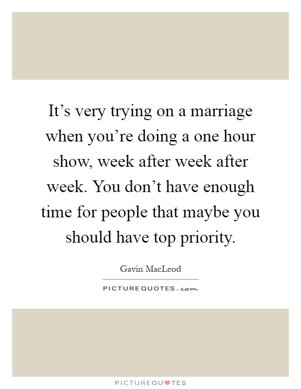 It's very trying on a marriage when you're doing a one hour show, week after week after week. You don't have enough time for people that maybe you should have top priority Picture Quote #1