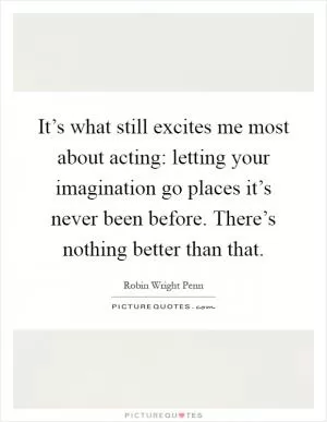 It’s what still excites me most about acting: letting your imagination go places it’s never been before. There’s nothing better than that Picture Quote #1