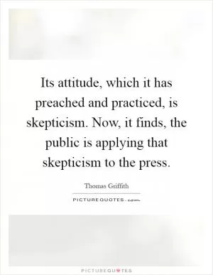 Its attitude, which it has preached and practiced, is skepticism. Now, it finds, the public is applying that skepticism to the press Picture Quote #1