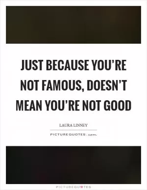 Just because you’re not famous, doesn’t mean you’re not good Picture Quote #1
