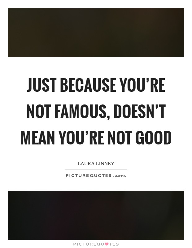 Just because you're not famous, doesn't mean you're not good Picture Quote #1