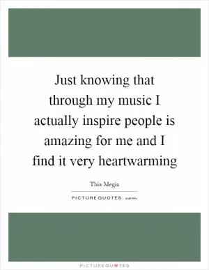 Just knowing that through my music I actually inspire people is amazing for me and I find it very heartwarming Picture Quote #1