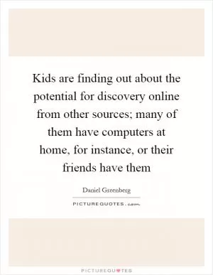 Kids are finding out about the potential for discovery online from other sources; many of them have computers at home, for instance, or their friends have them Picture Quote #1