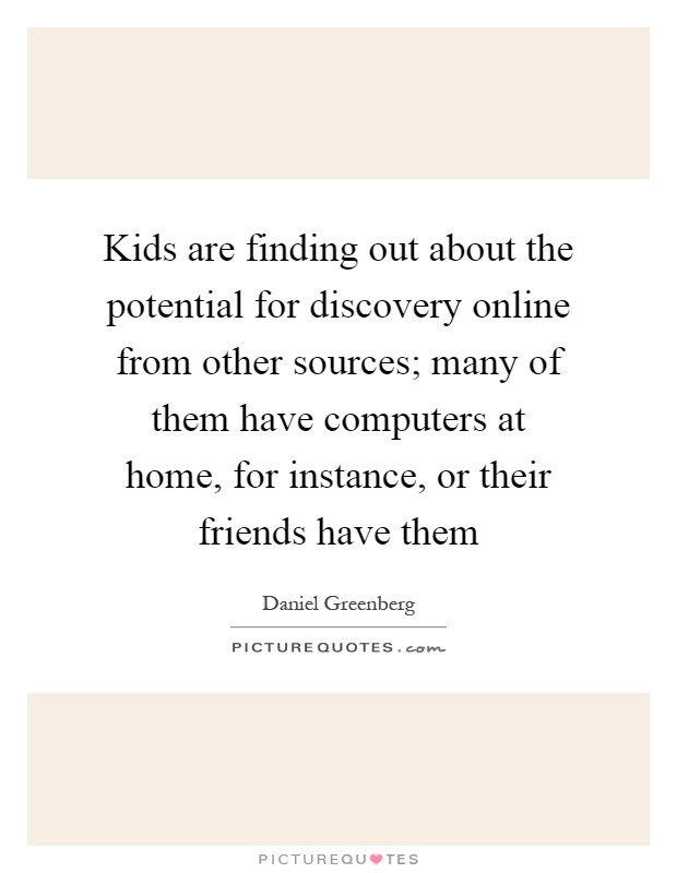 Kids are finding out about the potential for discovery online from other sources; many of them have computers at home, for instance, or their friends have them Picture Quote #1
