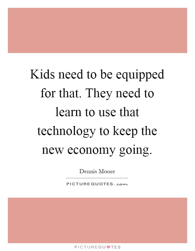 Kids need to be equipped for that. They need to learn to use that technology to keep the new economy going Picture Quote #1