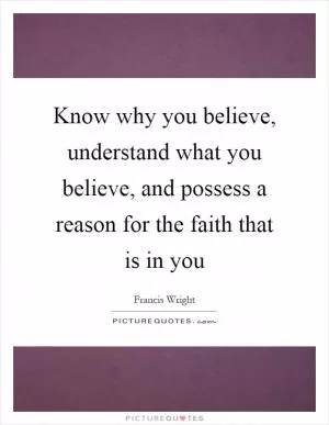 Know why you believe, understand what you believe, and possess a reason for the faith that is in you Picture Quote #1