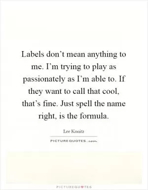 Labels don’t mean anything to me. I’m trying to play as passionately as I’m able to. If they want to call that cool, that’s fine. Just spell the name right, is the formula Picture Quote #1