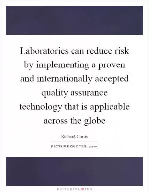 Laboratories can reduce risk by implementing a proven and internationally accepted quality assurance technology that is applicable across the globe Picture Quote #1