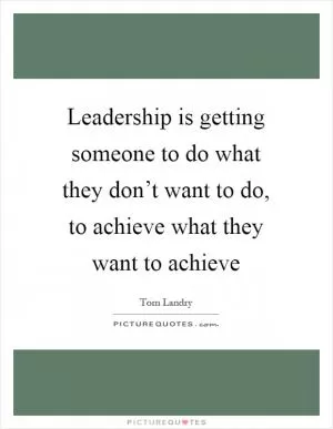 Leadership is getting someone to do what they don’t want to do, to achieve what they want to achieve Picture Quote #1