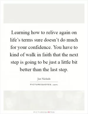 Learning how to relive again on life’s terms sure doesn’t do much for your confidence. You have to kind of walk in faith that the next step is going to be just a little bit better than the last step Picture Quote #1