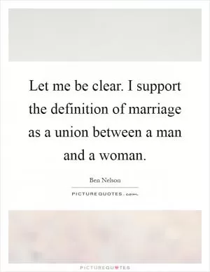 Let me be clear. I support the definition of marriage as a union between a man and a woman Picture Quote #1