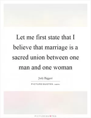 Let me first state that I believe that marriage is a sacred union between one man and one woman Picture Quote #1