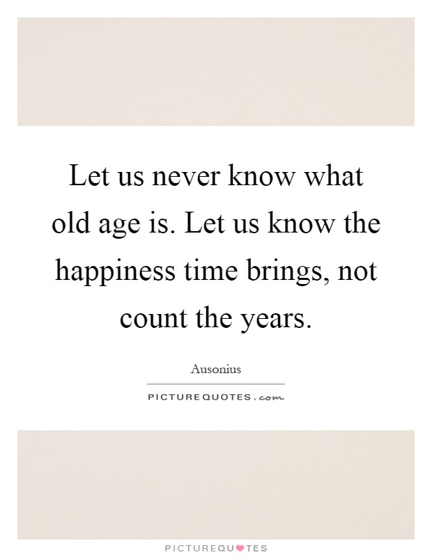 Let us never know what old age is. Let us know the happiness time brings, not count the years Picture Quote #1