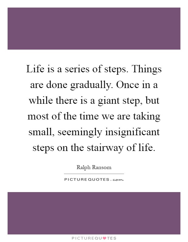 Life is a series of steps. Things are done gradually. Once in a while there is a giant step, but most of the time we are taking small, seemingly insignificant steps on the stairway of life Picture Quote #1