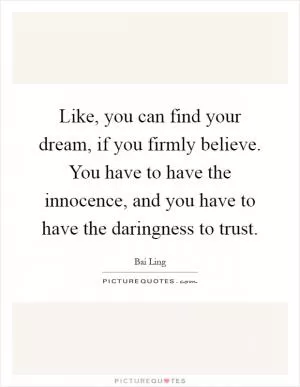 Like, you can find your dream, if you firmly believe. You have to have the innocence, and you have to have the daringness to trust Picture Quote #1