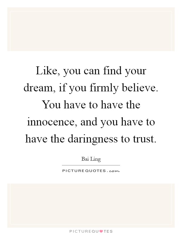 Like, you can find your dream, if you firmly believe. You have to have the innocence, and you have to have the daringness to trust Picture Quote #1