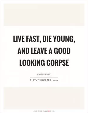 Live fast, die young, and leave a good looking corpse Picture Quote #1