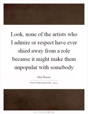 Look, none of the artists who I admire or respect have ever shied away from a role because it might make them unpopular with somebody Picture Quote #1