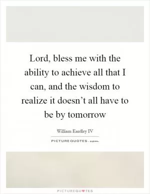 Lord, bless me with the ability to achieve all that I can, and the wisdom to realize it doesn’t all have to be by tomorrow Picture Quote #1