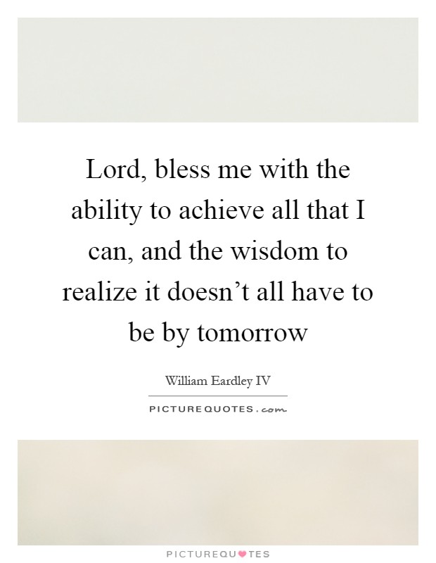 Lord, bless me with the ability to achieve all that I can, and the wisdom to realize it doesn't all have to be by tomorrow Picture Quote #1