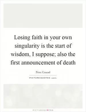 Losing faith in your own singularity is the start of wisdom, I suppose; also the first announcement of death Picture Quote #1