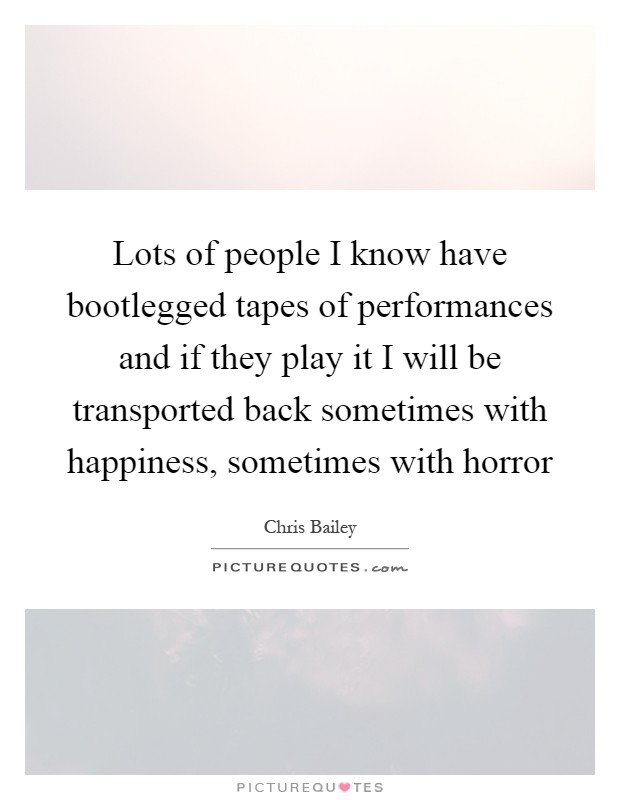 Lots of people I know have bootlegged tapes of performances and if they play it I will be transported back sometimes with happiness, sometimes with horror Picture Quote #1
