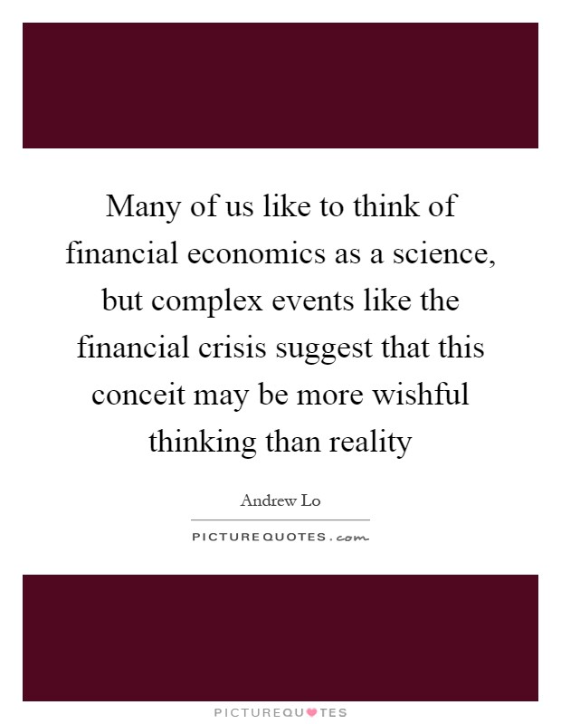 Many of us like to think of financial economics as a science, but complex events like the financial crisis suggest that this conceit may be more wishful thinking than reality Picture Quote #1