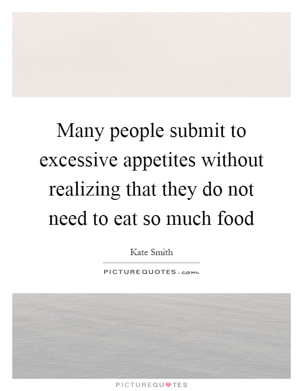 Many people submit to excessive appetites without realizing that they do not need to eat so much food Picture Quote #1