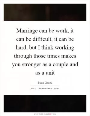 Marriage can be work, it can be difficult, it can be hard, but I think working through those times makes you stronger as a couple and as a unit Picture Quote #1