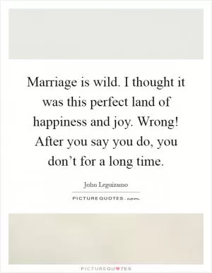 Marriage is wild. I thought it was this perfect land of happiness and joy. Wrong! After you say you do, you don’t for a long time Picture Quote #1