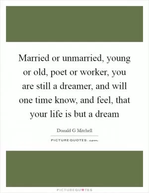 Married or unmarried, young or old, poet or worker, you are still a dreamer, and will one time know, and feel, that your life is but a dream Picture Quote #1