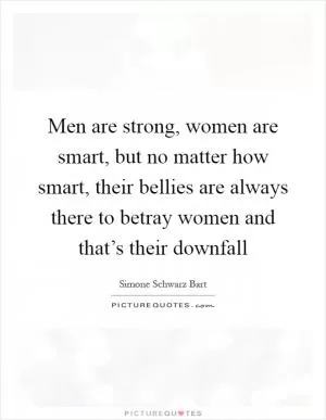 Men are strong, women are smart, but no matter how smart, their bellies are always there to betray women and that’s their downfall Picture Quote #1