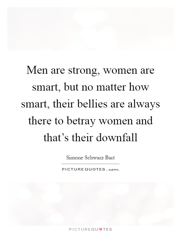 Men are strong, women are smart, but no matter how smart, their bellies are always there to betray women and that's their downfall Picture Quote #1
