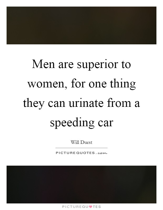 Men are superior to women, for one thing they can urinate from a speeding car Picture Quote #1