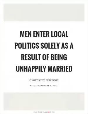 Men enter local politics solely as a result of being unhappily married Picture Quote #1