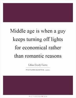 Middle age is when a guy keeps turning off lights for economical rather than romantic reasons Picture Quote #1