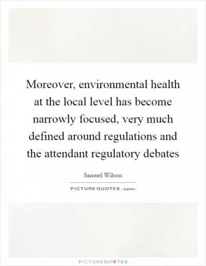 Moreover, environmental health at the local level has become narrowly focused, very much defined around regulations and the attendant regulatory debates Picture Quote #1