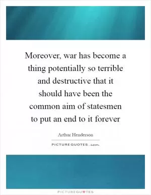 Moreover, war has become a thing potentially so terrible and destructive that it should have been the common aim of statesmen to put an end to it forever Picture Quote #1