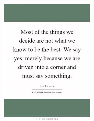 Most of the things we decide are not what we know to be the best. We say yes, merely because we are driven into a corner and must say something Picture Quote #1