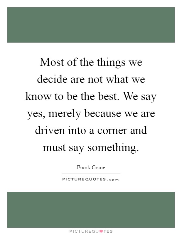 Most of the things we decide are not what we know to be the best. We say yes, merely because we are driven into a corner and must say something Picture Quote #1
