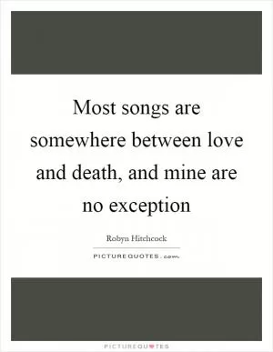 Most songs are somewhere between love and death, and mine are no exception Picture Quote #1