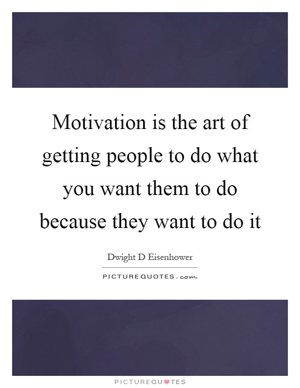Motivation is the art of getting people to do what you want them to do because they want to do it Picture Quote #1