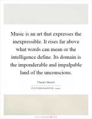 Music is an art that expresses the inexpressible. It rises far above what words can mean or the intelligence define. Its domain is the imponderable and impalpable land of the unconscious Picture Quote #1