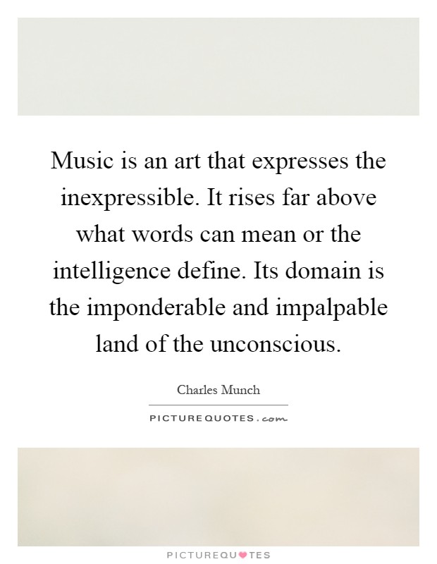 Music is an art that expresses the inexpressible. It rises far above what words can mean or the intelligence define. Its domain is the imponderable and impalpable land of the unconscious Picture Quote #1
