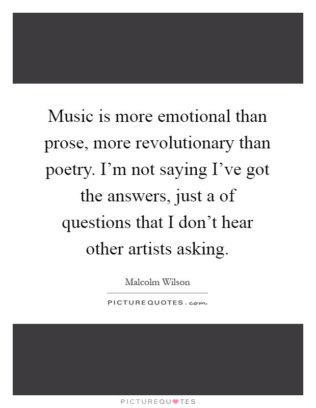 Music is more emotional than prose, more revolutionary than poetry. I'm not saying I've got the answers, just a of questions that I don't hear other artists asking Picture Quote #1