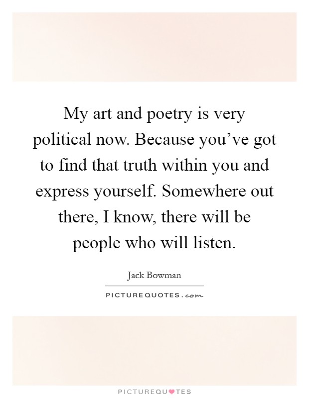 My art and poetry is very political now. Because you've got to find that truth within you and express yourself. Somewhere out there, I know, there will be people who will listen Picture Quote #1